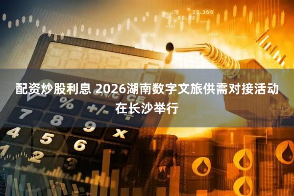 配资炒股利息 2026湖南数字文旅供需对接活动在长沙举行