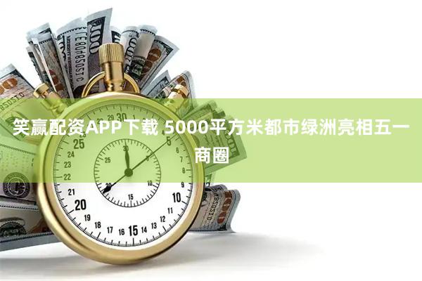 笑赢配资APP下载 5000平方米都市绿洲亮相五一商圈