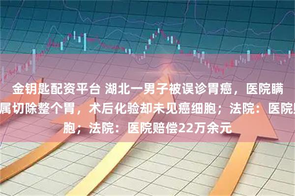 金钥匙配资平台 湖北一男子被误诊胃癌,医院瞒着当事人和家属切除整个胃,术后化验却未见癌细胞;法院:医院赔偿22万余元