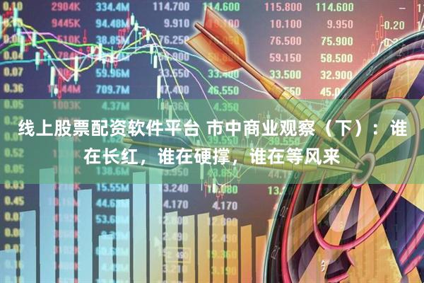 线上股票配资软件平台 市中商业观察（下）：谁在长红，谁在硬撑，谁在等风来