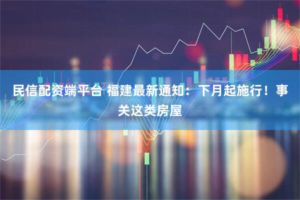 民信配资端平台 福建最新通知：下月起施行！事关这类房屋