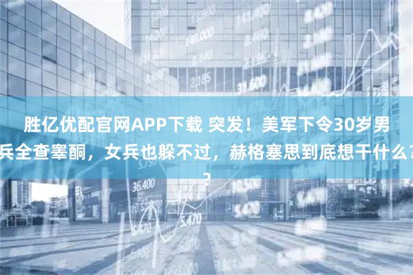 胜亿优配官网APP下载 突发！美军下令30岁男兵全查睾酮，女兵也躲不过，赫格塞思到底想干什么？