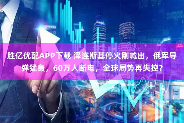 胜亿优配APP下载 泽连斯基停火刚喊出，俄军导弹猛轰，60万人断电，全球局势再失控？